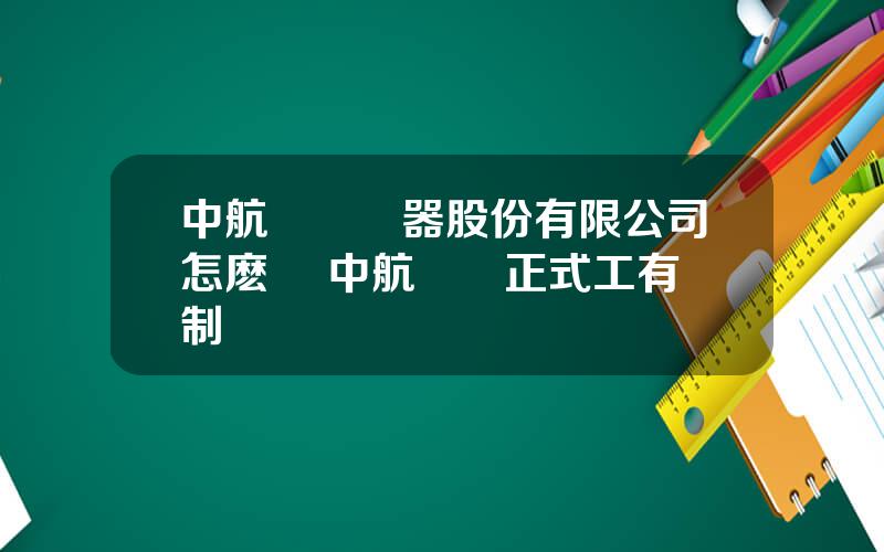 中航電測儀器股份有限公司怎麽樣 中航電測正式工有編制嗎